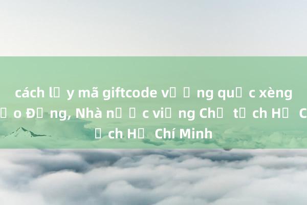 cách lấy mã giftcode vương quốc xèng Lãnh đạo Đảng, Nhà nước viếng Chủ tịch Hồ Chí Minh